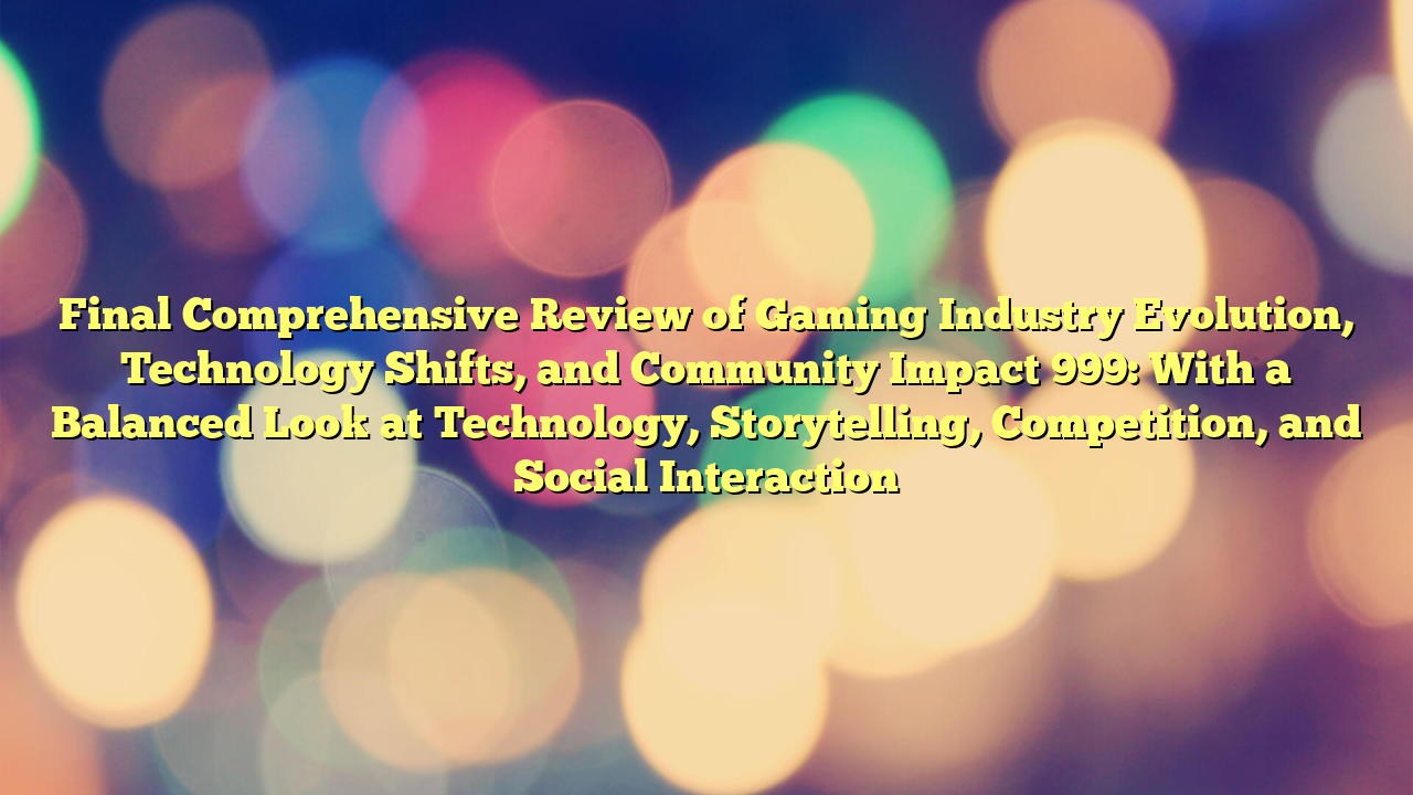 Final Comprehensive Review of Gaming Industry Evolution, Technology Shifts, and Community Impact 999: With a Balanced Look at Technology, Storytelling, Competition, and Social Interaction