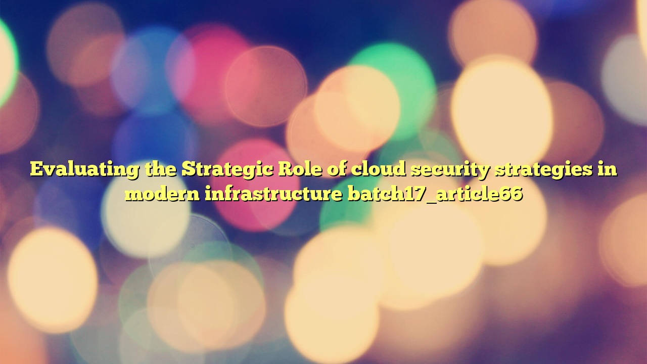 Evaluating the Strategic Role of cloud security strategies in modern infrastructure batch17_article66