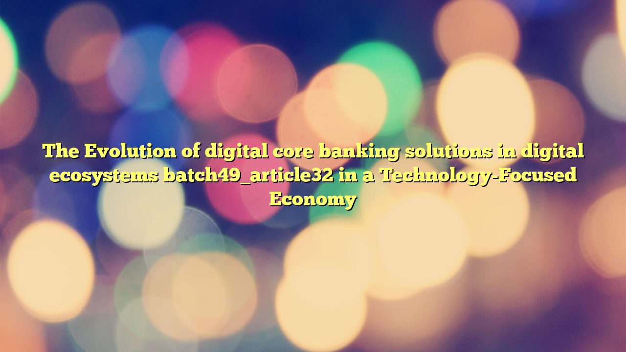 The Evolution of digital core banking solutions in digital ecosystems batch49_article32 in a Technology-Focused Economy
