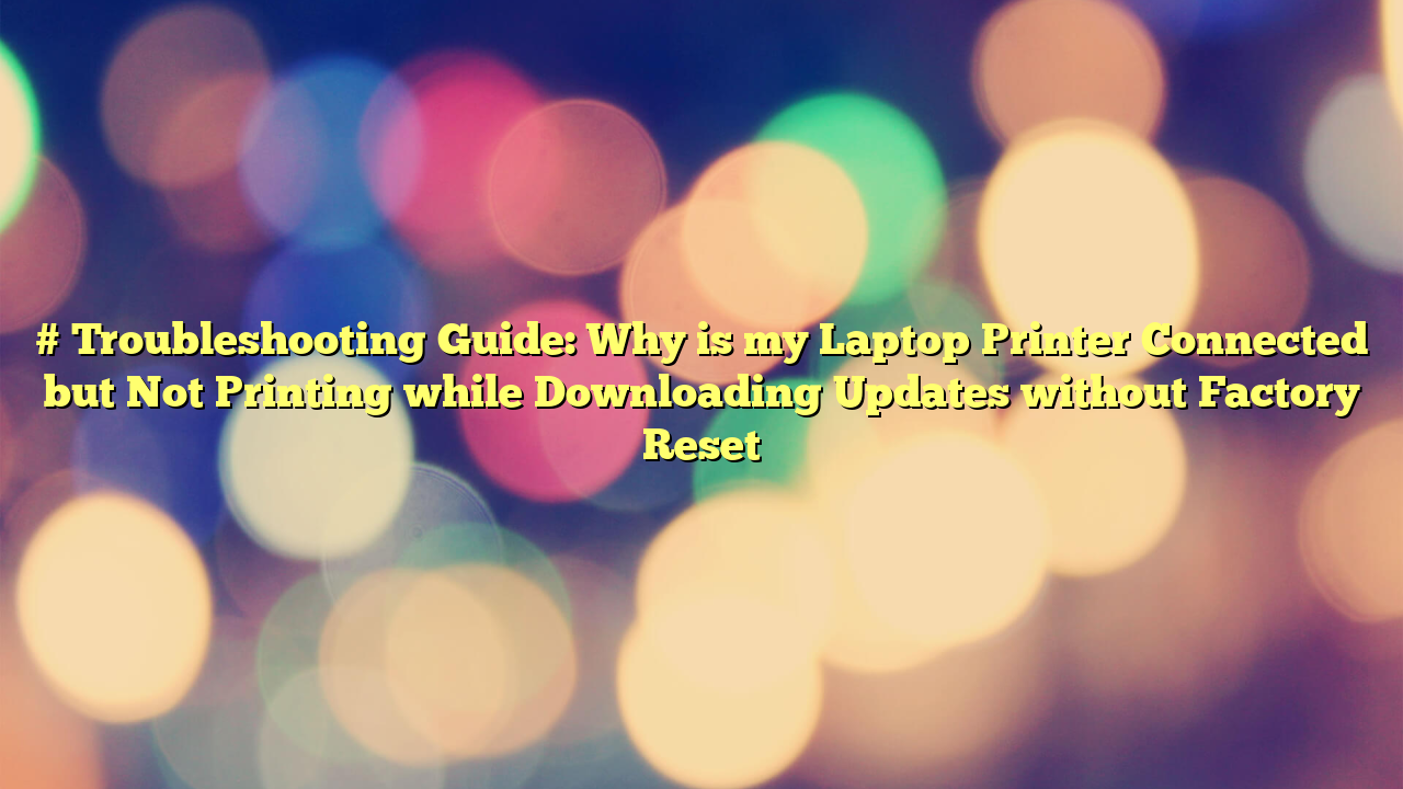 # Troubleshooting Guide: Why is my Laptop Printer Connected but Not Printing while Downloading Updates without Factory Reset