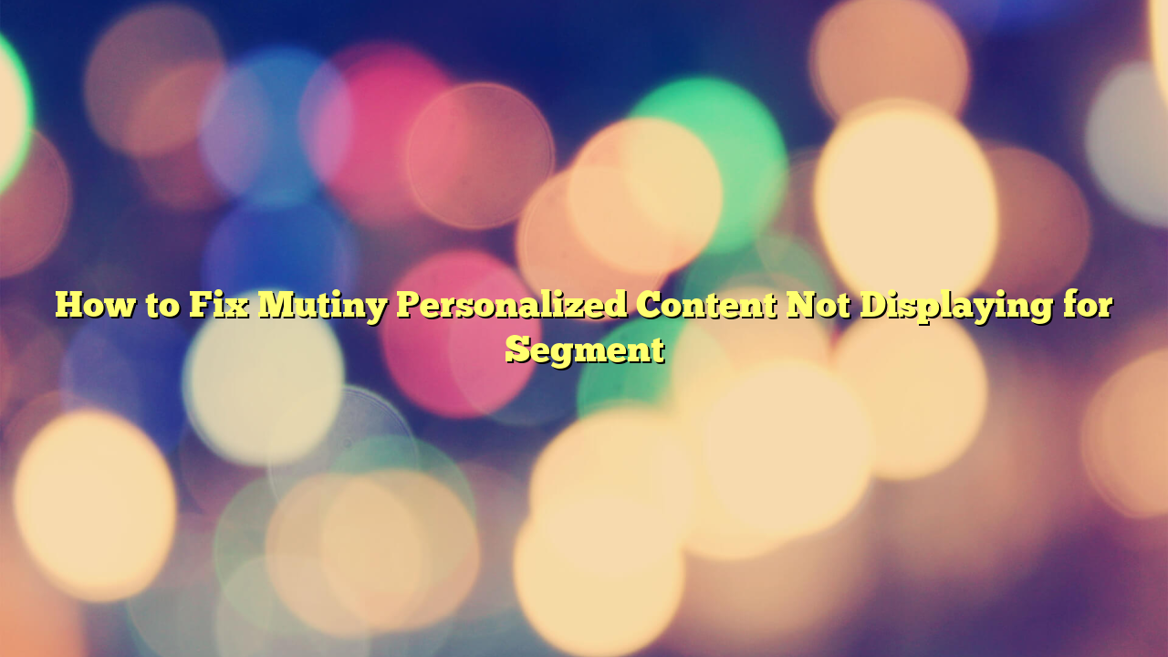 How to Fix Mutiny Personalized Content Not Displaying for Segment